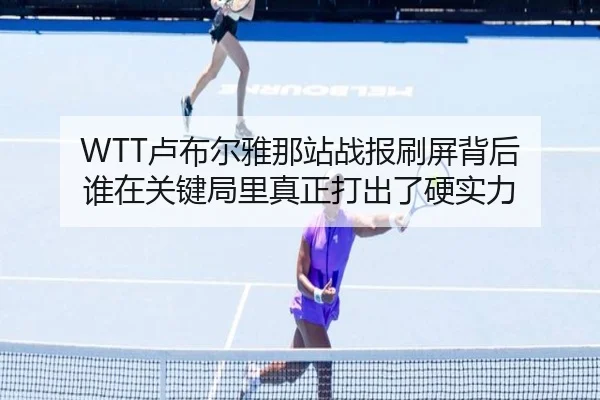 WTT卢布尔雅那站战报刷屏背后 谁在关键局里真正打出了硬实力